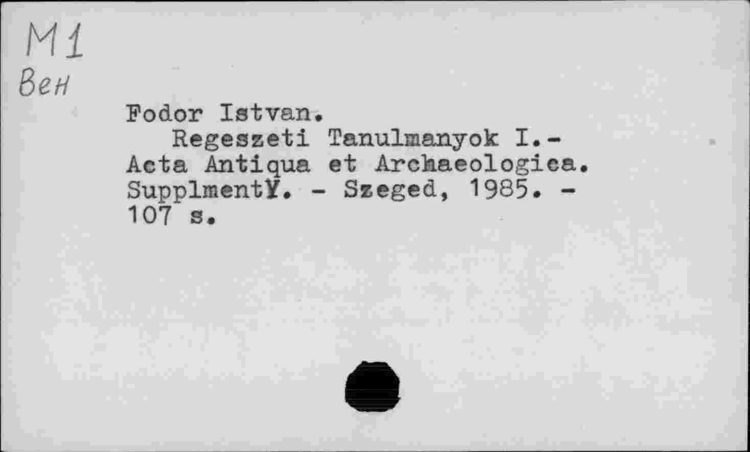 ﻿Ml
Вен
Fodor Istvan.
Regeszeti Tanulmanyok I.-Acta Antiqua et Archaeologica. SupplmentY. - Szeged, 1985. -107 s.